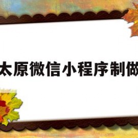 太原微信小程序制做(沈阳微信小程序制作多少钱)