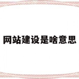 网站建设是啥意思(网站建设的一般流程是什么)