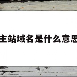 主站域名是什么意思(主站预留域名是什么意思)