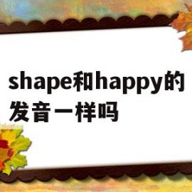 shape和happy的发音一样吗(shape和sheep的sh发音一样吗)