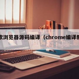 谷歌浏览器源码编译（chrome编译教程）