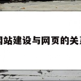 网站建设与网页的关系(网站和网页的概念及两者间的关系)