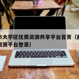 西安市大学区优质资源共享平台首页（西安大学区资源平台登录）