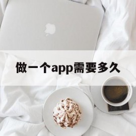 做一个app需要多久(做一款app软件需要多久)