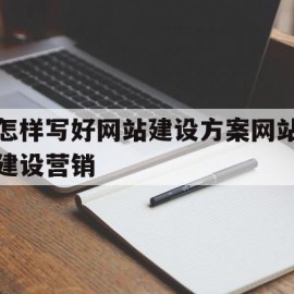 怎样写好网站建设方案网站建设营销(如何做好网站设计)