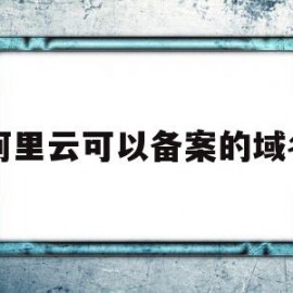 阿里云可以备案的域名(阿里云可以备案的域名后缀)