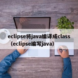 eclipse将java编译成class（eclipse编写java）