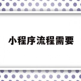 小程序流程需要(小程序开发流程详细)