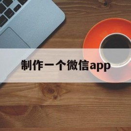 制作一个微信app(制作一个微信小程序需要多少钱)
