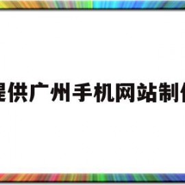 提供广州手机网站制作(提供广州手机网站制作服务)