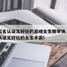 不用实名认证又好玩的游戏女生钢琴快（不用实名认证又好玩的女生手游）