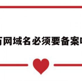 万网域名必须要备案吗(万网域名到期多久被释放)