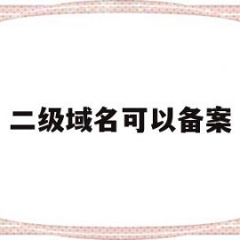 二级域名可以备案(二级域名可以备案几个网站)