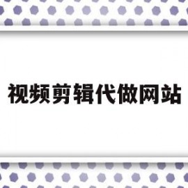 视频剪辑代做网站(视频剪辑代做网站有哪些)