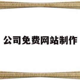 公司免费网站制作(公司免费网站制作流程)