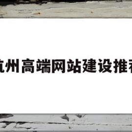 杭州高端网站建设推荐(杭州网站建设排名前十公司)