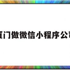 厦门做微信小程序公司(厦门小程序开发有限公司)