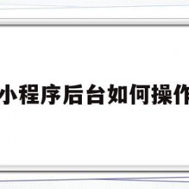 小程序后台如何操作的简单介绍