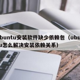 ubuntu安装软件缺少依赖包（ubuntu怎么解决安装依赖关系）