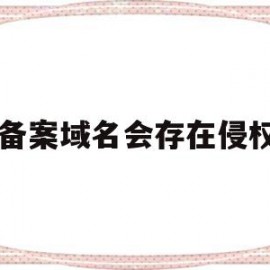 己备案域名会存在侵权吗(已备案的域名能被别人买吗)