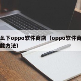 怎么下oppo软件商店（oppo软件商店下载方法）