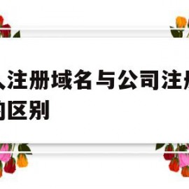 个人注册域名与公司注册域名的区别(个人注册域名与公司注册域名的区别在哪)