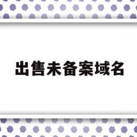 出售未备案域名(域名未备案罚款1万)