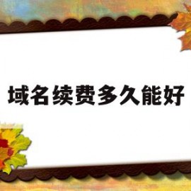 域名续费多久能好(域名续费期多久)