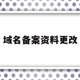 域名备案资料更改(域名备案性质可以修改吗)