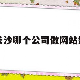 长沙哪个公司做网站好(长沙做网站开发哪家比较好)