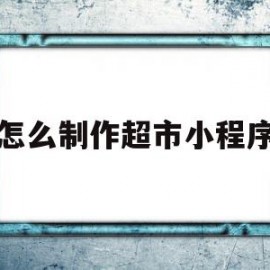 怎么制作超市小程序(怎么制作超市小程序赚钱)