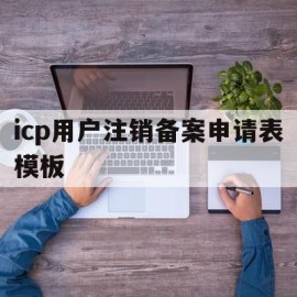 包含icp用户注销备案申请表模板的词条
