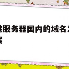 香港服务器国内的域名怎么备案(香港服务器国内的域名怎么备案登录)