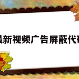最新视频广告屏蔽代码(视频广告屏蔽代码2020)