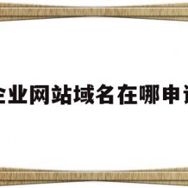 企业网站域名在哪申请(企业注册网址域名)