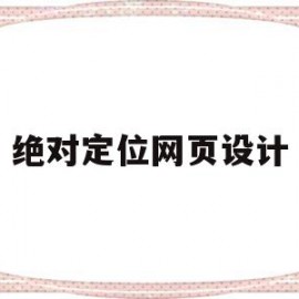 绝对定位网页设计(绝对定位网页设计方案)