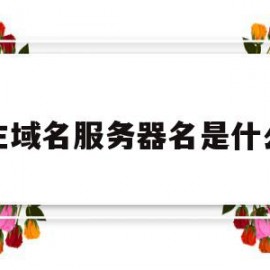 主域名服务器名是什么(主域名服务器 辅助域名服务器)