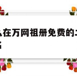 怎么在万网祖册免费的二级域名(怎么在万网祖册免费的二级域名登录)