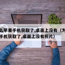 为什么苹果手机获取了,桌面上没有（为什么苹果手机获取了,桌面上没有照片）