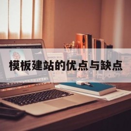 模板建站的优点与缺点(模板站是什么意思)