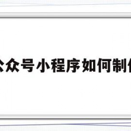 公众号小程序如何制作(微信公众号的小程序怎么制作)