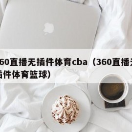 360直播无插件体育cba（360直播无插件体育篮球）