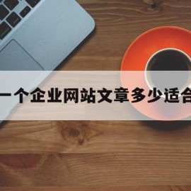 一个企业网站文章多少适合(一个企业网站文章多少适合发表)