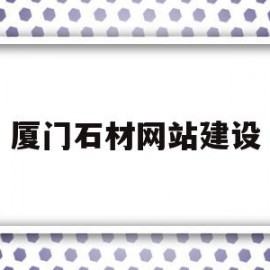 厦门石材网站建设(厦门石材网站建设项目)