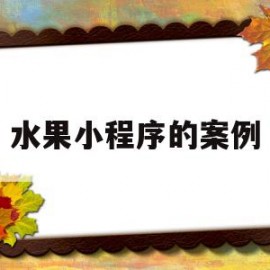水果小程序的案例(水果小程序介绍范文)