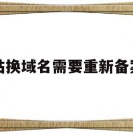 网站换域名需要重新备案吗(网站换域名需要重新备案吗安全吗)