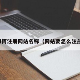 如何注册网站名称（网站要怎么注册）