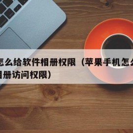 苹果怎么给软件相册权限（苹果手机怎么设置app相册访问权限）