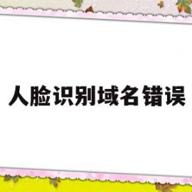 人脸识别域名错误(人脸识别当前域名未登记,无法打开)