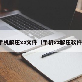 手机解压xz文件（手机xz解压软件）